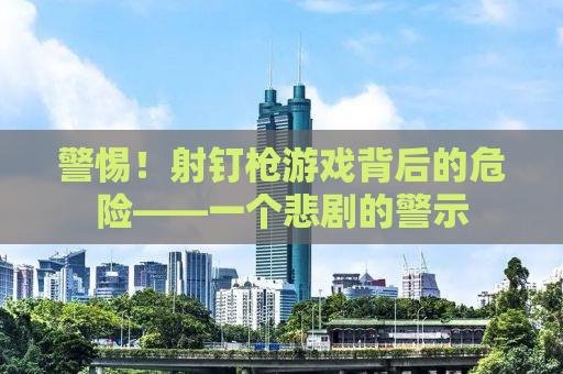 警惕！射钉枪游戏背后的危险——一个悲剧的警示