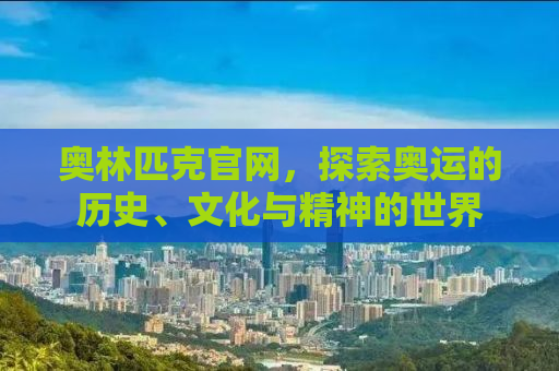 奥林匹克官网，探索奥运的历史、文化与精神的世界