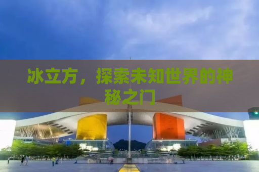 冰立方，探索未知世界的神秘之门