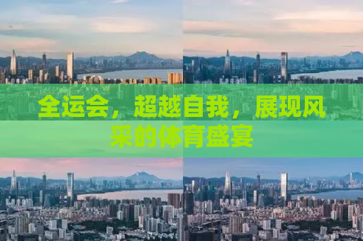 全运会，超越自我，展现风采的体育盛宴
