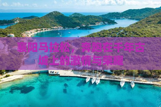 襄阳马拉松，奔跑在千年古城上的激情与荣耀
