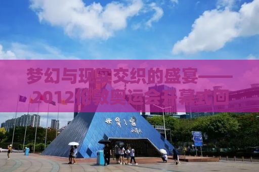 梦幻与现实交织的盛宴——2012伦敦奥运会开幕式回顾