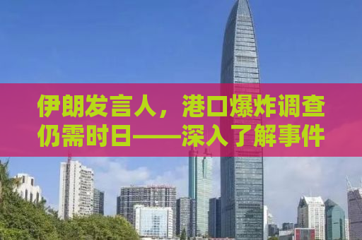 伊朗发言人，港口爆炸调查仍需时日——深入了解事件背后的真相