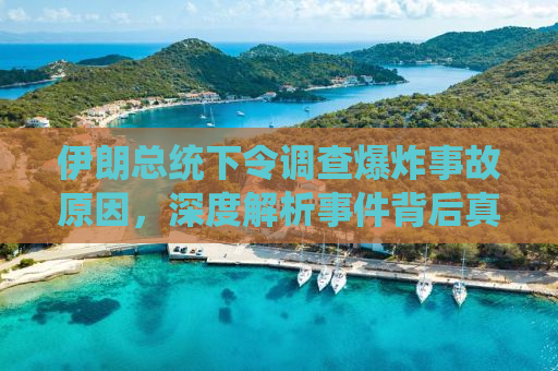 伊朗总统下令调查爆炸事故原因，深度解析事件背后真相与未来展望