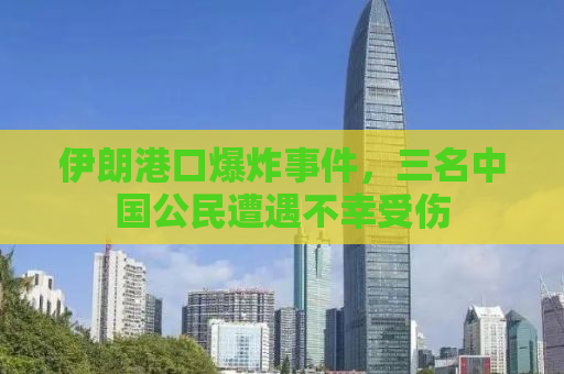 伊朗港口爆炸事件，三名中国公民遭遇不幸受伤