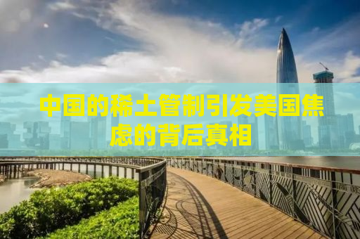 中国的稀土管制引发美国焦虑的背后真相