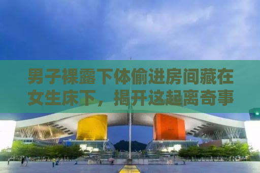 男子裸露下体偷进房间藏在女生床下，揭开这起离奇事件的真相