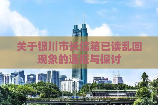 关于银川市长信箱已读乱回现象的通报与探讨