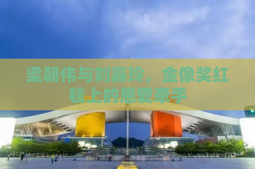 梁朝伟与刘嘉玲，金像奖红毯上的恩爱牵手