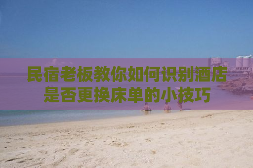 民宿老板教你如何识别酒店是否更换床单的小技巧