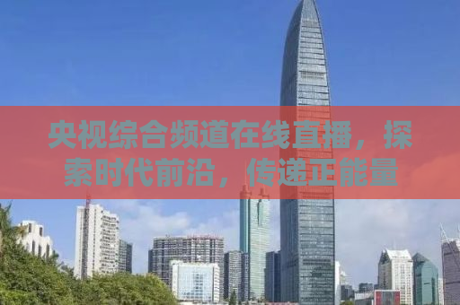 央视综合频道在线直播，探索时代前沿，传递正能量
