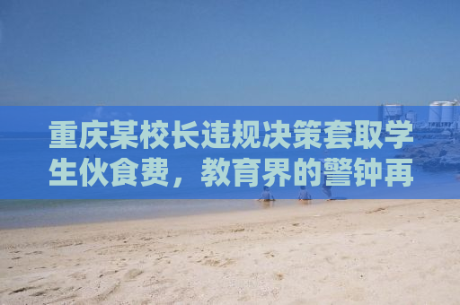 重庆某校长违规决策套取学生伙食费，教育界的警钟再次敲响