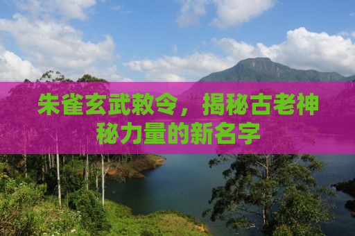 朱雀玄武敕令，揭秘古老神秘力量的新名字