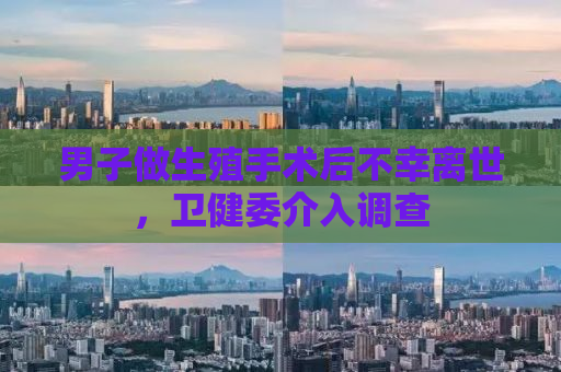 男子做生殖手术后不幸离世，卫健委介入调查