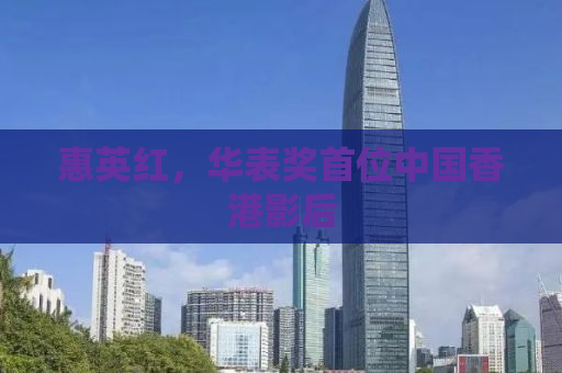 惠英红，华表奖首位中国香港影后