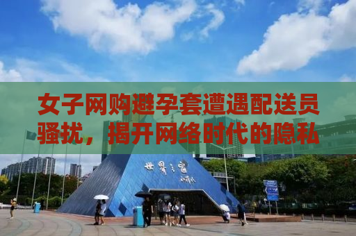 女子网购避孕套遭遇配送员骚扰，揭开网络时代的隐私困境与挑战