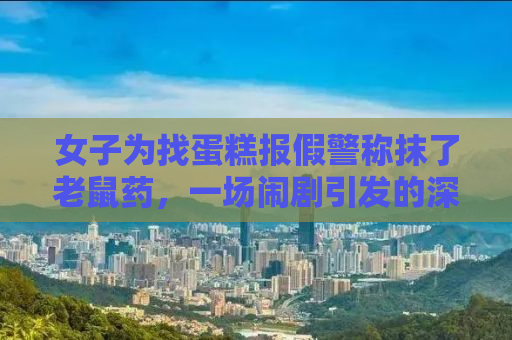 女子为找蛋糕报假警称抹了老鼠药，一场闹剧引发的深思