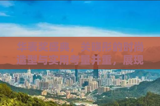 华表奖盛典，关晓彤的时尚造型与实用考量并重，展现优雅与便利的完美结合