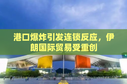 港口爆炸引发连锁反应，伊朗国际贸易受重创