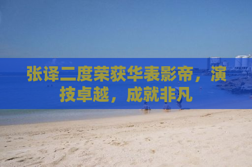 张译二度荣获华表影帝，演技卓越，成就非凡