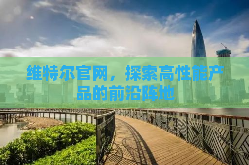 维特尔官网，探索高性能产品的前沿阵地
