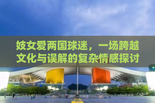 妓女爱两国球迷，一场跨越文化与误解的复杂情感探讨