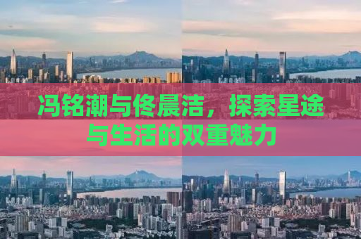 冯铭潮与佟晨洁，探索星途与生活的双重魅力