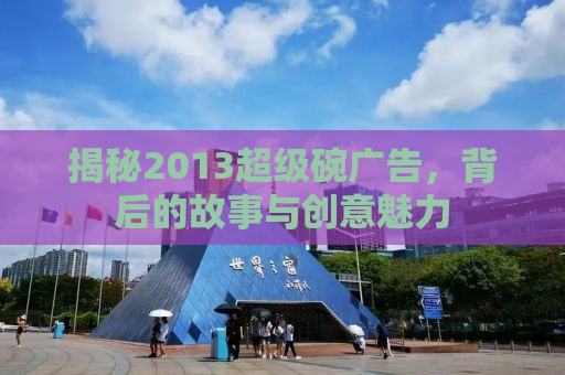 揭秘2013超级碗广告，背后的故事与创意魅力
