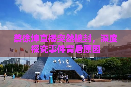 蔡徐坤直播突然被封，深度探究事件背后原因