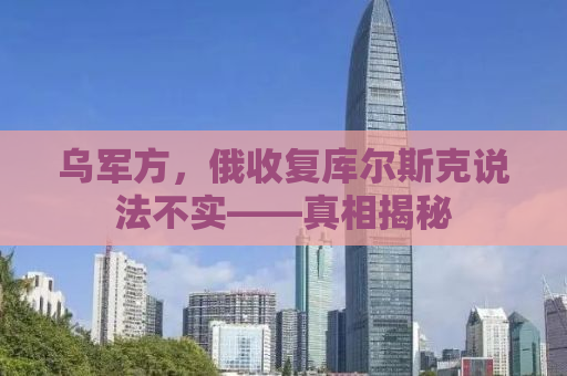 乌军方，俄收复库尔斯克说法不实——真相揭秘