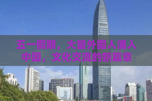 五一假期，大量外国人涌入中国，文化交流的新篇章