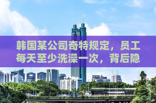 韩国某公司奇特规定，员工每天至少洗澡一次，背后隐藏的企业文化与管理哲学