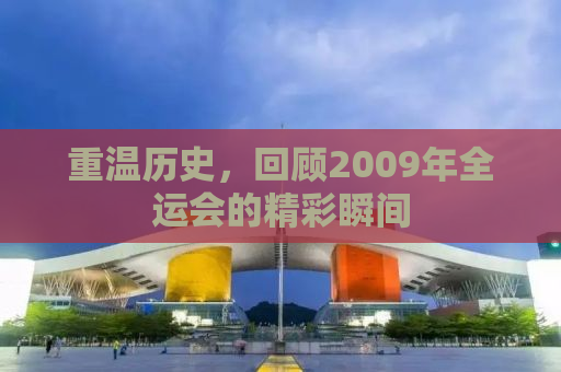 重温历史，回顾2009年全运会的精彩瞬间