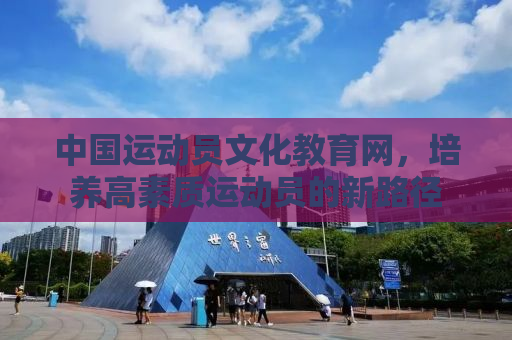中国运动员文化教育网，培养高素质运动员的新路径