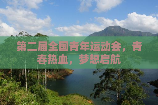 第二届全国青年运动会，青春热血，梦想启航