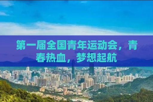 第一届全国青年运动会，青春热血，梦想起航