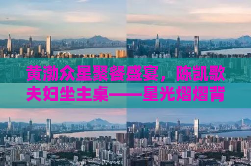 黄渤众星聚餐盛宴，陈凯歌夫妇坐主桌——星光熠熠背后的故事
