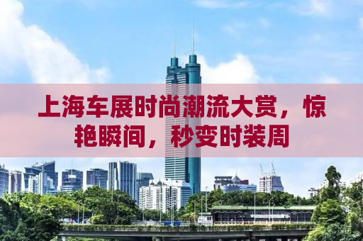 上海车展时尚潮流大赏，惊艳瞬间，秒变时装周