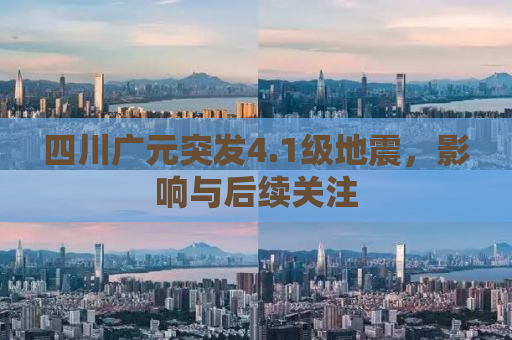 四川广元突发4.1级地震，影响与后续关注