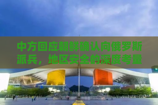 中方回应朝鲜确认向俄罗斯派兵，地区安全的深度考量与多方博弈的微妙平衡