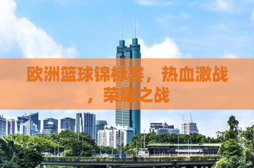 欧洲篮球锦标赛，热血激战，荣耀之战