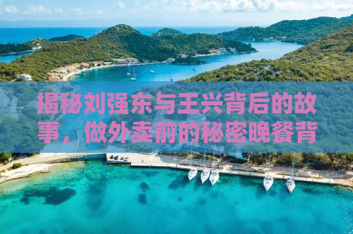揭秘刘强东与王兴背后的故事，做外卖前的秘密晚餐背后的商业启示