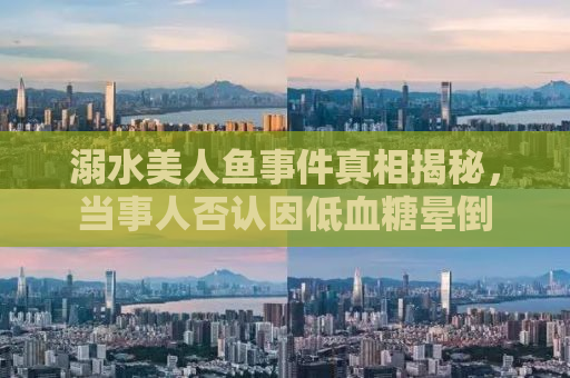溺水美人鱼事件真相揭秘，当事人否认因低血糖晕倒