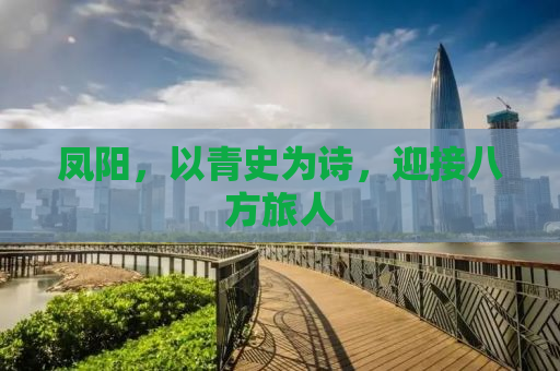 凤阳，以青史为诗，迎接八方旅人