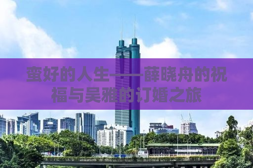 蛮好的人生——薛晓舟的祝福与吴雅的订婚之旅