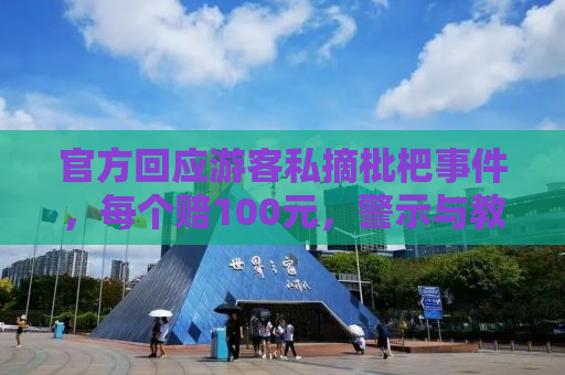 官方回应游客私摘枇杷事件，每个赔100元，警示与教育的双重责任