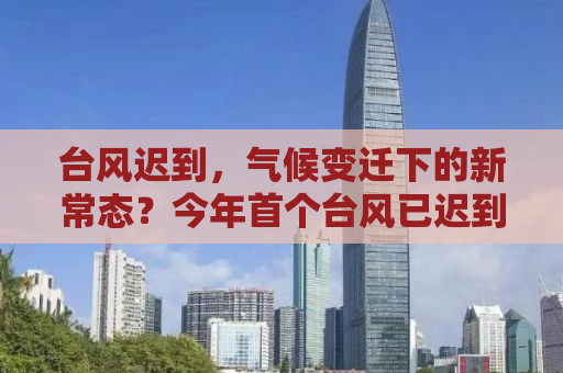 台风迟到，气候变迁下的新常态？今年首个台风已迟到一个多月