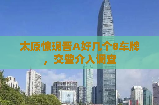 太原惊现晋A好几个8车牌，交警介入调查
