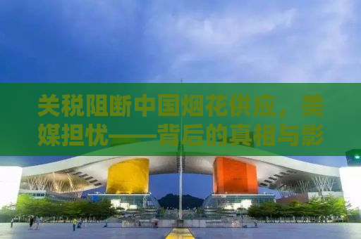 关税阻断中国烟花供应，美媒担忧——背后的真相与影响