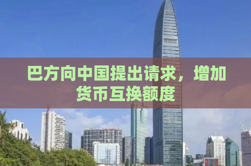 巴方向中国提出请求，增加货币互换额度